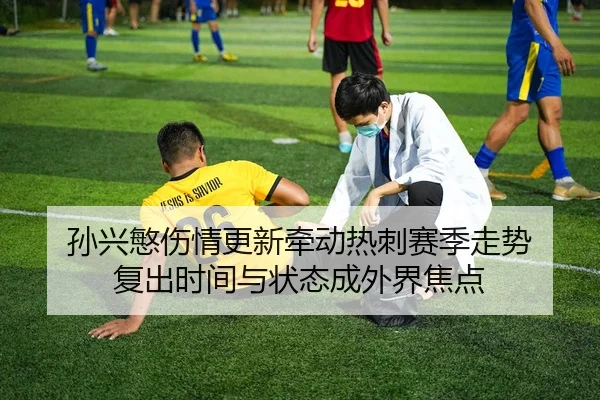 孙兴慜伤情更新牵动热刺赛季走势 复出时间与状态成外界焦点